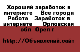 Хороший заработок в интернете. - Все города Работа » Заработок в интернете   . Орловская обл.,Орел г.